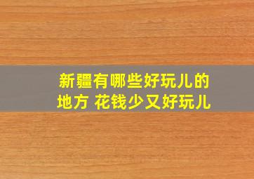 新疆有哪些好玩儿的地方 花钱少又好玩儿